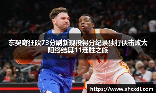 东契奇狂砍73分刷新现役得分纪录独行侠击败太阳终结其11连胜之旅