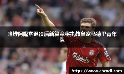 哈维阿隆索退役后新篇章将执教皇家马德里青年队