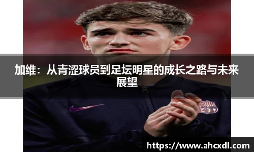 加维：从青涩球员到足坛明星的成长之路与未来展望