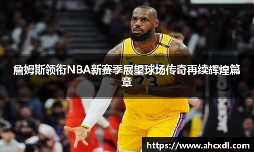 詹姆斯领衔NBA新赛季展望球场传奇再续辉煌篇章