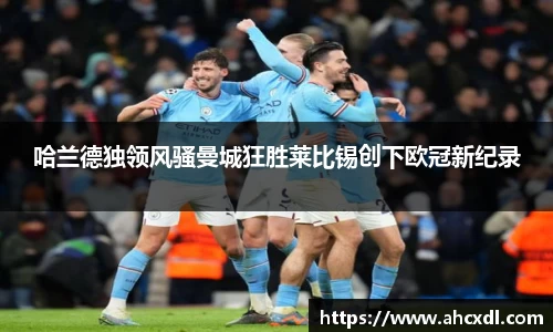 哈兰德独领风骚曼城狂胜莱比锡创下欧冠新纪录