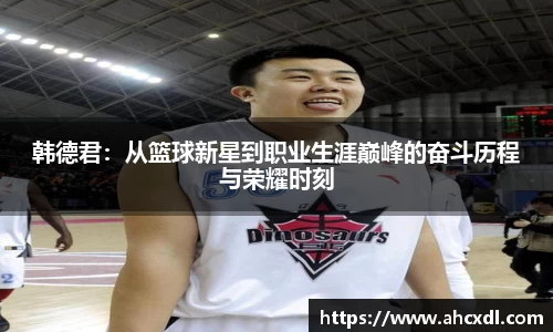韩德君：从篮球新星到职业生涯巅峰的奋斗历程与荣耀时刻